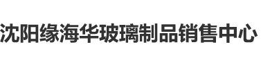 爆操嫩逼沈阳缘海华玻璃制品销售中心